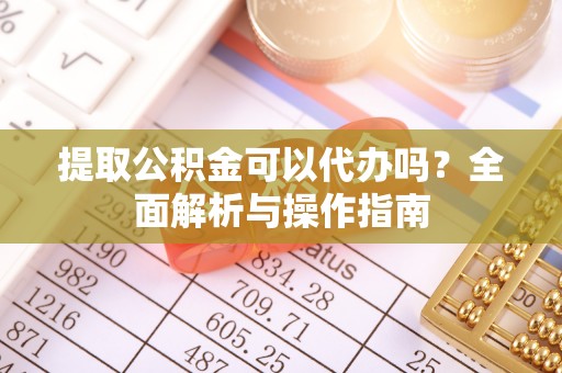 褒忠提取公积金可以代办吗？全面解析与操作指南
