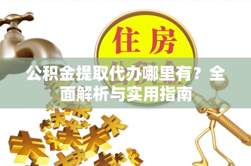 褒忠公积金提取代办哪里有？全面解析与实用指南