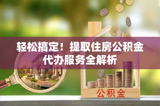 褒忠轻松搞定！提取住房公积金代办服务全解析