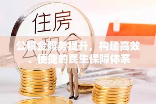 褒忠公积金服务提升，构建高效、便捷的民生保障体系