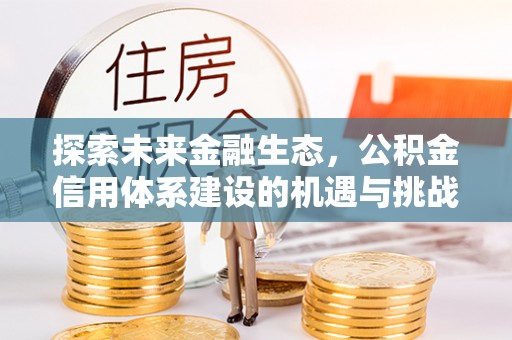 褒忠探索未来金融生态，公积金信用体系建设的机遇与挑战