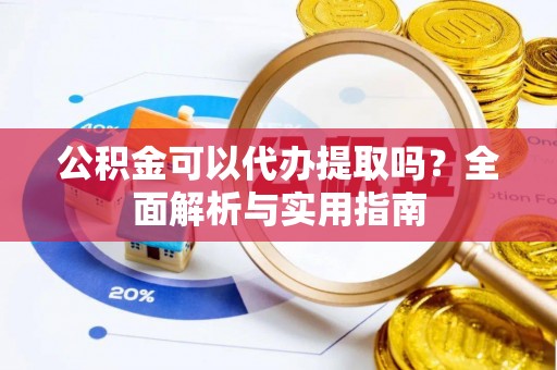 褒忠公积金可以代办提取吗？全面解析与实用指南