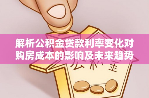 褒忠解析公积金贷款利率变化对购房成本的影响及未来趋势