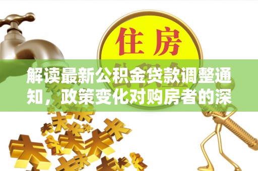 褒忠解读最新公积金贷款调整通知，政策变化对购房者的深远影响