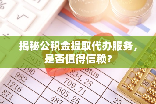 褒忠揭秘公积金提取代办服务，是否值得信赖？