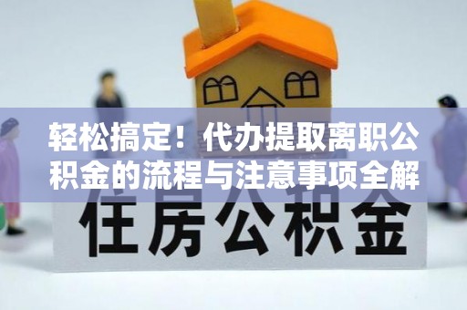 褒忠轻松搞定！代办提取离职公积金的流程与注意事项全解析