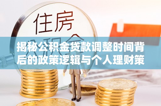 褒忠揭秘公积金贷款调整时间背后的政策逻辑与个人理财策略