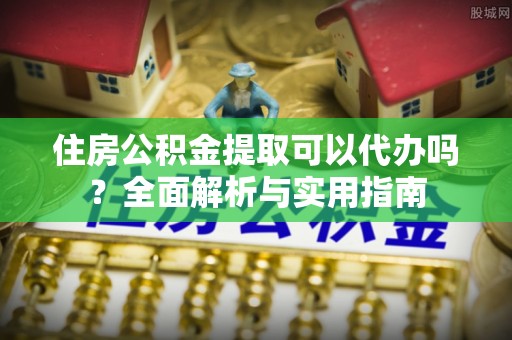 褒忠住房公积金提取可以代办吗？全面解析与实用指南
