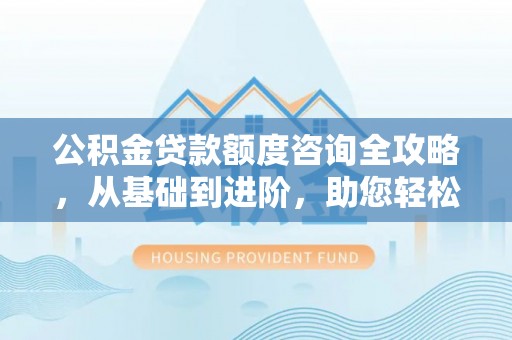 褒忠公积金贷款额度咨询全攻略，从基础到进阶，助您轻松掌握关键要点
