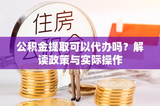 褒忠公积金提取可以代办吗？解读政策与实际操作