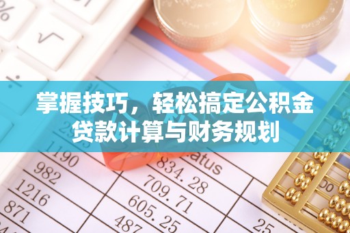 褒忠掌握技巧，轻松搞定公积金贷款计算与财务规划