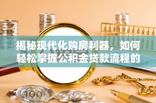 褒忠揭秘现代化购房利器，如何轻松掌握公积金贷款流程的每一个细节