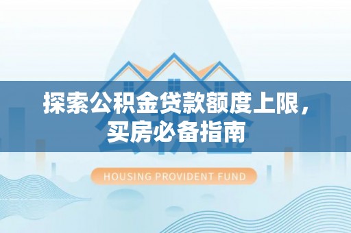 褒忠探索公积金贷款额度上限，买房必备指南