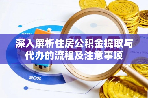 褒忠深入解析住房公积金提取与代办的流程及注意事项