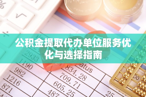 褒忠公积金提取代办单位服务优化与选择指南