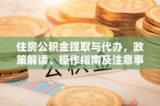 褒忠住房公积金提取与代办，政策解读、操作指南及注意事项