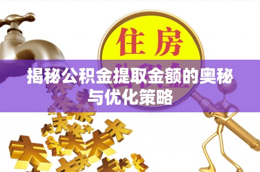 褒忠揭秘公积金提取金额的奥秘与优化策略
