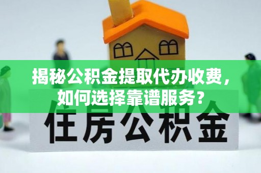 褒忠揭秘公积金提取代办收费，如何选择靠谱服务？