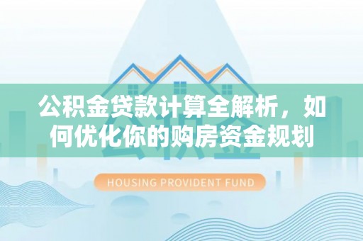 褒忠公积金贷款计算全解析，如何优化你的购房资金规划