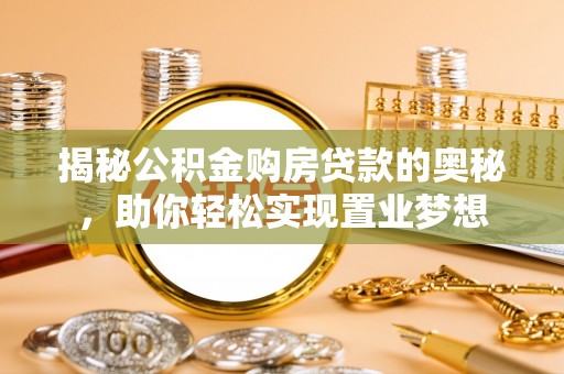 褒忠揭秘公积金购房贷款的奥秘，助你轻松实现置业梦想