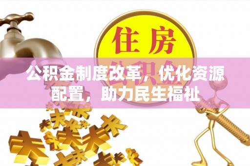 褒忠公积金制度改革，优化资源配置，助力民生福祉