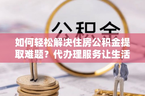 褒忠如何轻松解决住房公积金提取难题？代办理服务让生活更简单