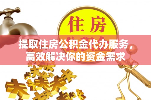 褒忠提取住房公积金代办服务，高效解决你的资金需求