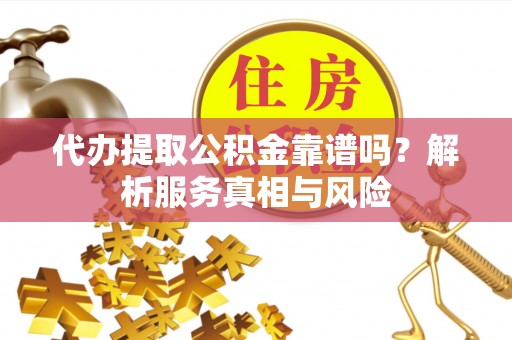 褒忠代办提取公积金靠谱吗？解析服务真相与风险