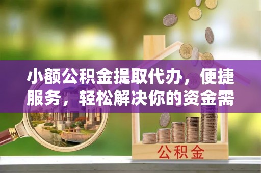 褒忠小额公积金提取代办，便捷服务，轻松解决你的资金需求