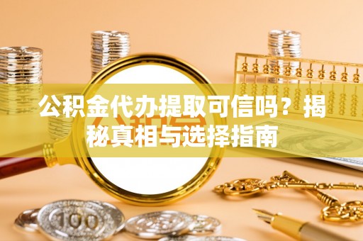 褒忠公积金代办提取可信吗？揭秘真相与选择指南