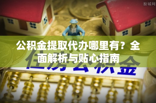 褒忠公积金提取代办哪里有？全面解析与贴心指南