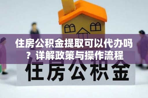 褒忠住房公积金提取可以代办吗？详解政策与操作流程