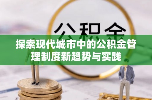 褒忠探索现代城市中的公积金管理制度新趋势与实践