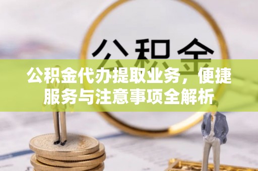 褒忠公积金代办提取业务，便捷服务与注意事项全解析