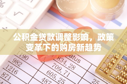 褒忠公积金贷款调整影响，政策变革下的购房新趋势