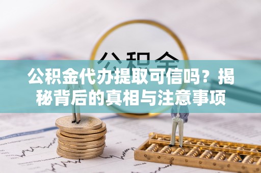 褒忠公积金代办提取可信吗？揭秘背后的真相与注意事项