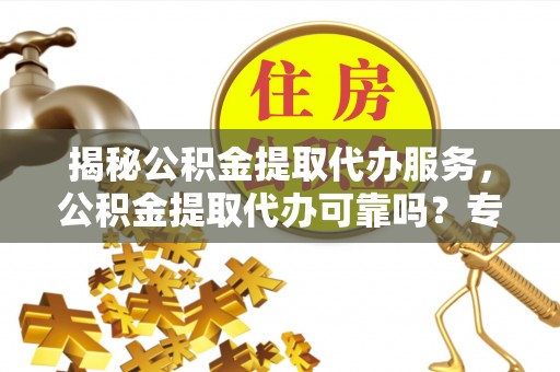 褒忠揭秘公积金提取代办服务，公积金提取代办可靠吗？专业解析与实用指南