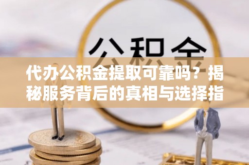 褒忠代办公积金提取可靠吗？揭秘服务背后的真相与选择指南