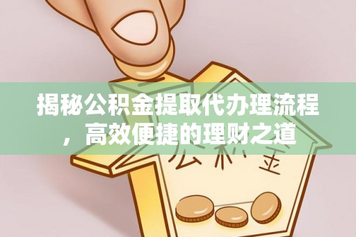 褒忠揭秘公积金提取代办理流程，高效便捷的理财之道