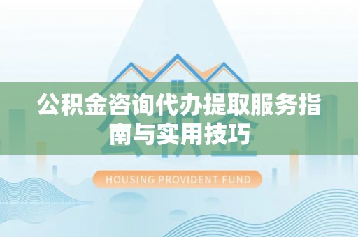 褒忠公积金咨询代办提取服务指南与实用技巧