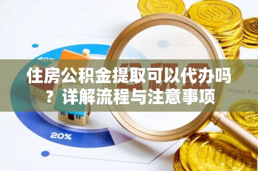 褒忠住房公积金提取可以代办吗？详解流程与注意事项