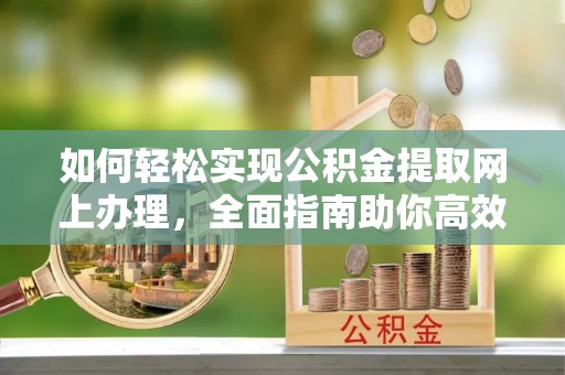 褒忠如何轻松实现公积金提取网上办理，全面指南助你高效完成