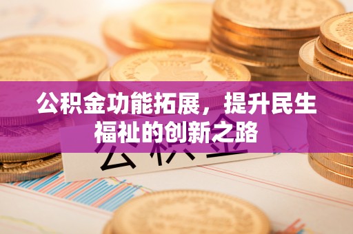 褒忠公积金功能拓展，提升民生福祉的创新之路