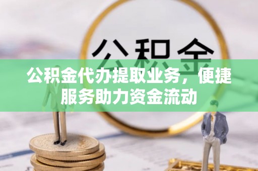褒忠公积金代办提取业务，便捷服务助力资金流动