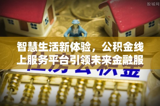 褒忠智慧生活新体验，公积金线上服务平台引领未来金融服务
