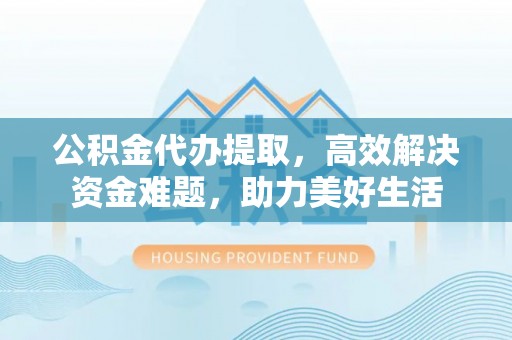 褒忠公积金代办提取，高效解决资金难题，助力美好生活