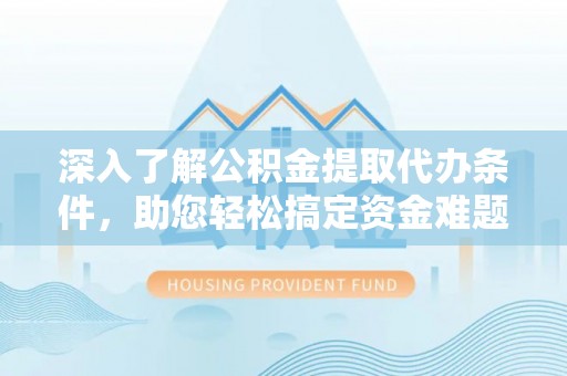 褒忠深入了解公积金提取代办条件，助您轻松搞定资金难题