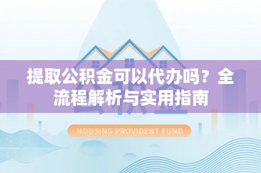 褒忠提取公积金可以代办吗？全流程解析与实用指南