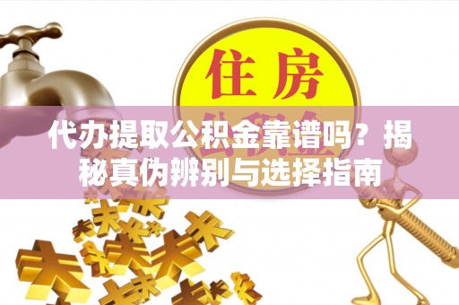 褒忠代办提取公积金靠谱吗？揭秘真伪辨别与选择指南