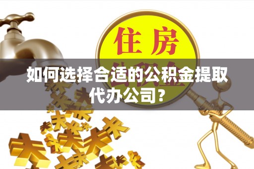 褒忠如何选择合适的公积金提取代办公司？
